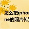 怎么把iphone的照片传到电脑（怎么把iPhone的照片传到电脑）