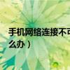 手机网络连接不可用但是可以上网（手机网络连接不可用怎么办）