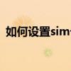 如何设置sim卡卡锁（如何设置sim卡密码）