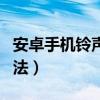 安卓手机铃声设置歌曲（安卓手机铃声设置方法）