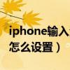 iphone输入法怎么设置大小（iphone输入法怎么设置）