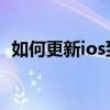 如何更新ios到10.15（如何更新ios7系统）