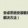 安卓系统安装驱动程序（安卓手机驱动程序安装常见问题和解决方法）