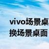 vivo场景桌面怎么设置（vivo如何使用和切换场景桌面）