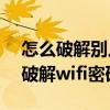 怎么破解别人家的wifi密码,蹭网（手机如何破解wifi密码蹭网）