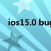 ios15.0 bug（ios9.3.1的bug有哪些呢）