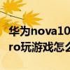 华为nova10pro玩游戏卡不卡 华为nova10Pro玩游戏怎么样 