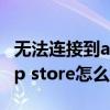 无法连接到app store的情况（无法连接到app store怎么办）