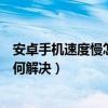 安卓手机速度慢怎么解决方法（安卓手机反应越来越慢该如何解决）