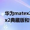 华为matex2典藏版和普通版区别 华为matex2典藏版和普通版区别 