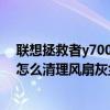 联想拯救者y7000p怎么清理风扇灰尘 联想拯救者y7000p怎么清理风扇灰尘 