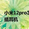 小米12pro怎么连蓝牙耳机 小米12sPro怎么插耳机 