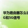 华为路由器怎么设置2.4g和5g分开 华为路由器怎么设置2.4G和5G信号 