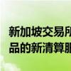 新加坡交易所通过推出针对场外交易金融衍生品的新清算服务