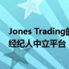 Jones Trading的新佣金管理服务将为客户提供一个汇总的经纪人中立平台 