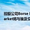 控股公司Borse Dubai的交易所子公司Dubai Financial Market将与埃及交易所合作 