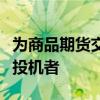 为商品期货交易委员会规则下的套期保值者或投机者