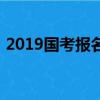 2019国考报名及缴费时间（2019国考报名）