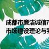 成都市廉洁诚信市场建设理论与实践（关于成都市廉洁诚信市场建设理论与实践简介）