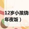 12岁小孩烧年夜饭（12岁男孩独自做9菜1汤年夜饭）