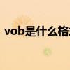 vob是什么格式怎么刻录（vob是什么格式）