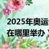 2025年奥运会在哪里举办的（2025年奥运会在哪里举办）