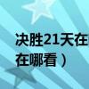 决胜21天在哪看哪个视频可以看（决胜21天在哪看）