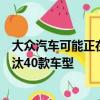 大众汽车可能正在计划大规模的车型重组可能从其阵容中淘汰40款车型