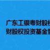 广东工银粤财股权投资基金管理有限公司（关于广东工银粤财股权投资基金管理有限公司介绍）