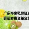 广东帝豪私募证券投资基金管理有限公司（关于广东帝豪私募证券投资基金管理有限公司介绍）