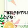 广东快乐种子科技有限公司（关于广东快乐种子科技有限公司介绍）