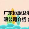 广东恒厨卫浴有限公司（关于广东恒厨卫浴有限公司介绍）