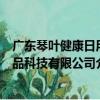 广东琴叶健康日用品科技有限公司（关于广东琴叶健康日用品科技有限公司介绍）