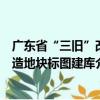 广东省“三旧”改造地块标图建库（关于广东省“三旧”改造地块标图建库介绍）