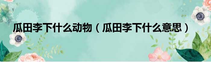 瓜田李下什么动物（瓜田李下什么意思）_华夏网