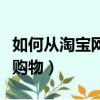 如何从淘宝网上购物（新手如何在手机淘宝上购物）