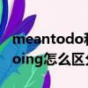 meantodo和doing的区别（meantodo和doing怎么区分）