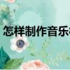 怎样制作音乐相册（制作音乐相册操作步骤）