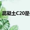 混凝土C20是什么意思（混凝土C20的含义）