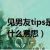 见男友tips是什么意思（网络语见男友tips是什么意思）