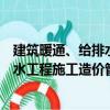 建筑暖通、给排水工程施工造价管理（关于建筑暖通、给排水工程施工造价管理介绍）