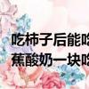 吃柿子后能吃香蕉和酸奶吗（柿子能不能和香蕉酸奶一块吃）