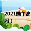 2021端午高速是否收费（2021端午高速免费吗）