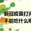 新冠疫苗打完后不能吃什么（新冠疫苗打完后不能吃什么呢）