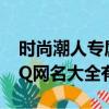 时尚潮人专属QQ网名大全（时尚潮人专属QQ网名大全有哪些）