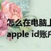 怎么在电脑上创建id账号（在电脑上怎么创建apple id账户）