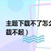 主题下载不了怎么回事（bbki508手机主题免费下载怎么下载不起）