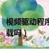 视频驱动程序怎么下载（视频的驱动程序能下载吗）