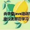 尚学堂java培训学院（西安尚学堂的java培训怎么样呢有人建议去那边学习）