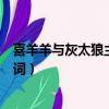 喜羊羊与灰太狼主题曲歌词歌曲（喜羊羊与灰太狼主题曲歌词）